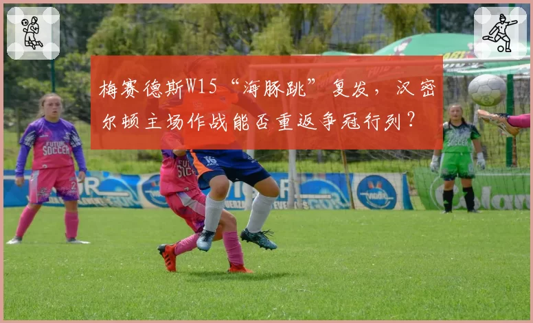 梅赛德斯W15“海豚跳”复发，汉密尔顿主场作战能否重返争冠行列？