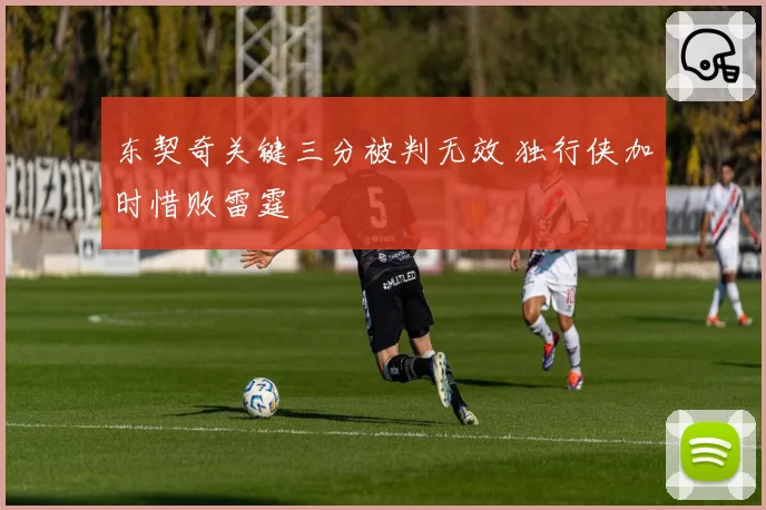 东契奇关键三分被判无效 独行侠加时惜败雷霆