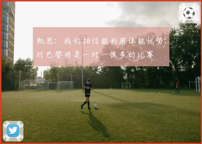 凯恩:我们相信能利用体能优势;对巴黎将是一对一很多的比赛