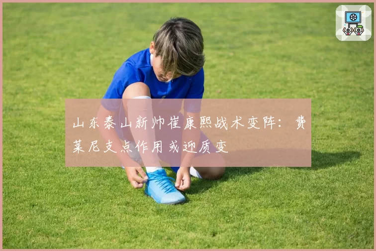 山东泰山新帅崔康熙战术变阵：费莱尼支点作用或迎质变