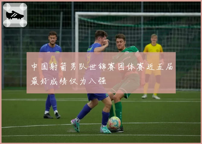 中国射箭男队世锦赛团体赛近五届最好成绩仅为八强