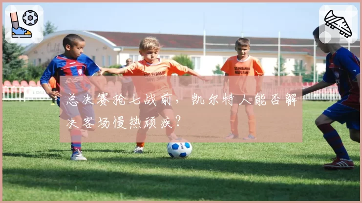 总决赛抢七战前,凯尔特人能否解决客场慢热顽疾?