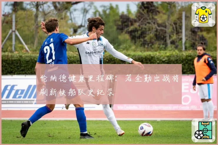 伦纳德健康里程碑：若全勤出战将刷新快船队史纪录
