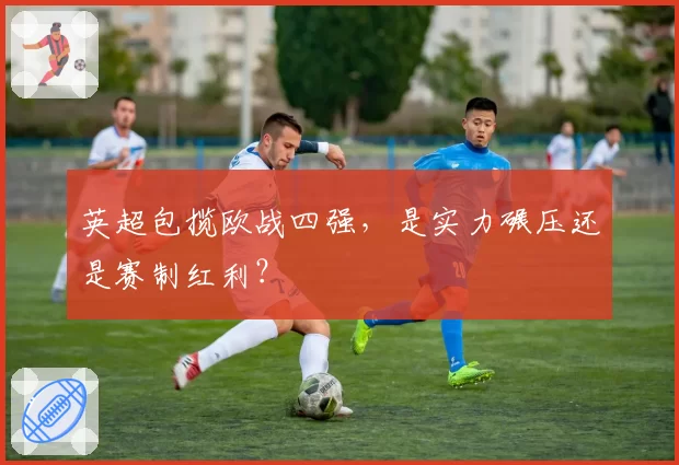 英超包揽欧战四强，是实力碾压还是赛制红利？