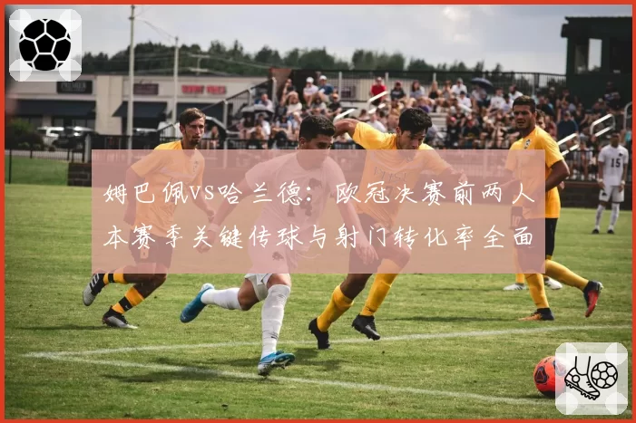 姆巴佩vs哈兰德：欧冠决赛前两人本赛季关键传球与射门转化率全面对比