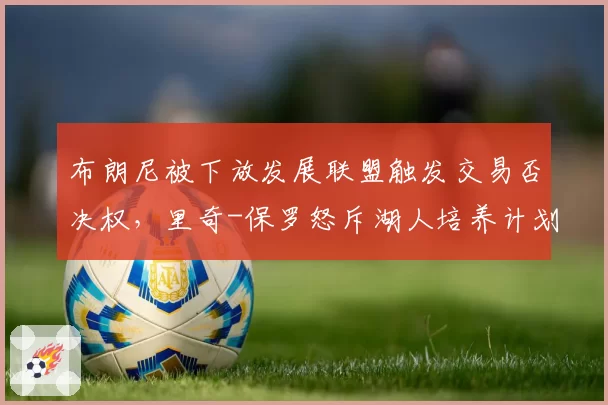 布朗尼被下放发展联盟触发交易否决权，里奇-保罗怒斥湖人培养计划