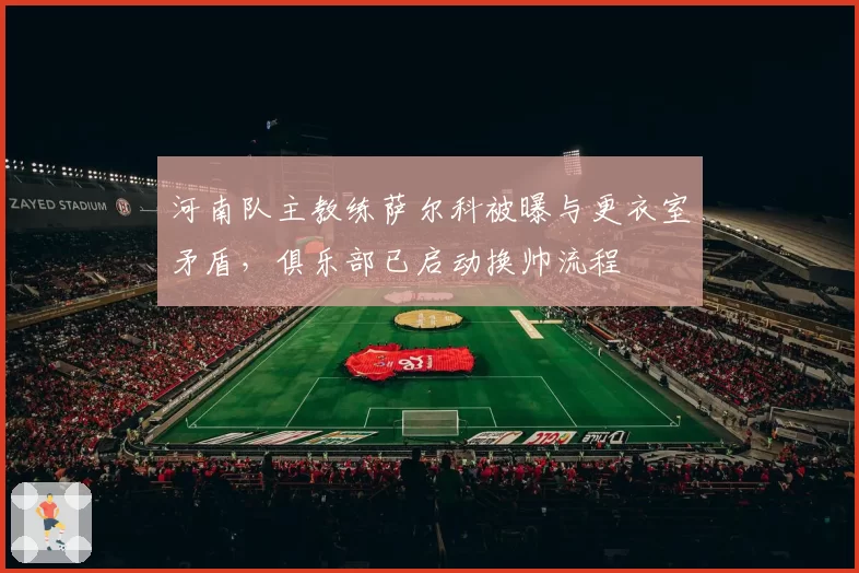 河南队主教练萨尔科被曝与更衣室矛盾,俱乐部已启动换帅流程