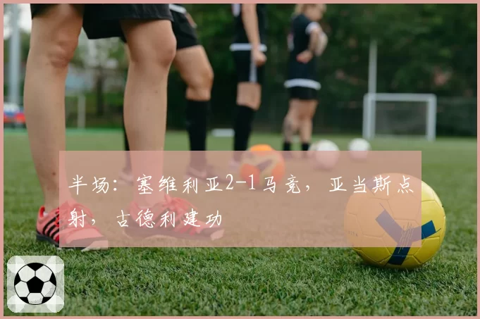 半场：塞维利亚2-1马竞，亚当斯点射，古德利建功