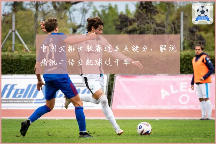 中国女排世联赛连丢关键分，解说痛批二传分配球过于单一