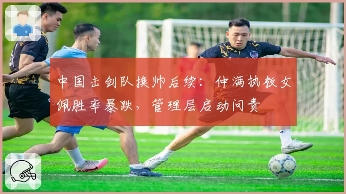 中国击剑队换帅后续：仲满执教女佩胜率暴跌，管理层启动问责