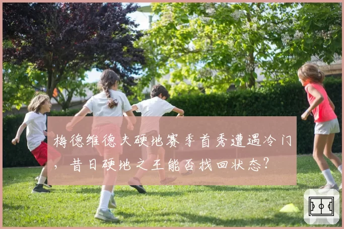梅德维德夫硬地赛季首秀遭遇冷门，昔日硬地之王能否找回状态？