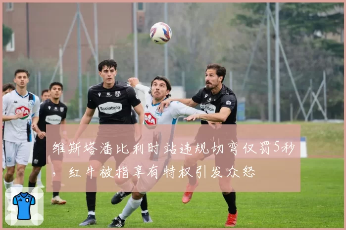 维斯塔潘比利时站违规切弯仅罚5秒，红牛被指享有特权引发众怒