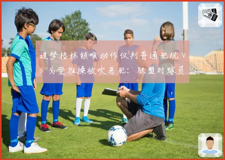 追梦格林锁喉动作仅判普通犯规 vs 戈登推搡被吹恶犯：联盟对球员保护标准引群嘲